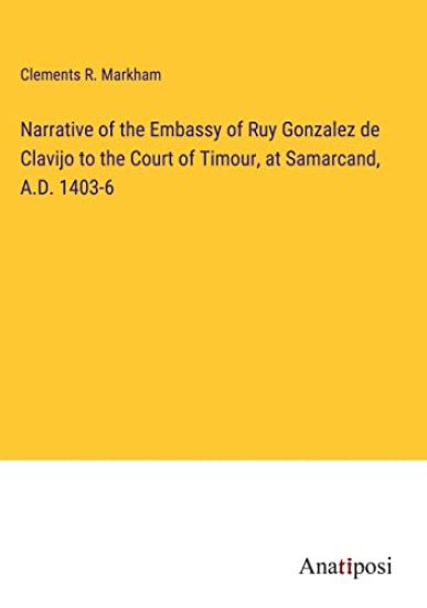 Narrative of the Embassy of Ruy Gonzalez de Clavijo to the Court of Timour, at Samarcand, A.D. 1403-6