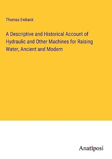 A Descriptive and Historical Account of Hydraulic and Other Machines for Raising Water, Ancient and Modern
