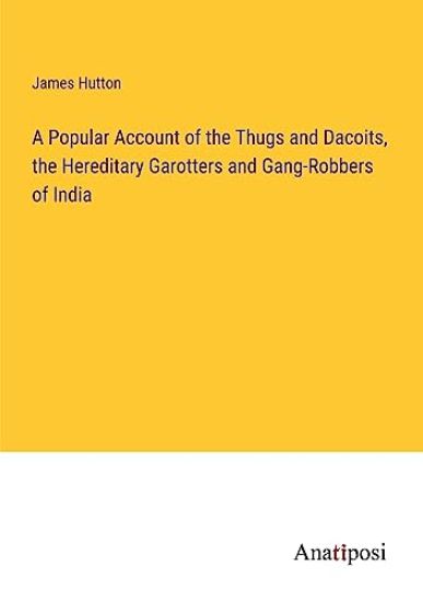 A Popular Account of the Thugs and Dacoits, the Hereditary Garotters and Gang-Robbers of India