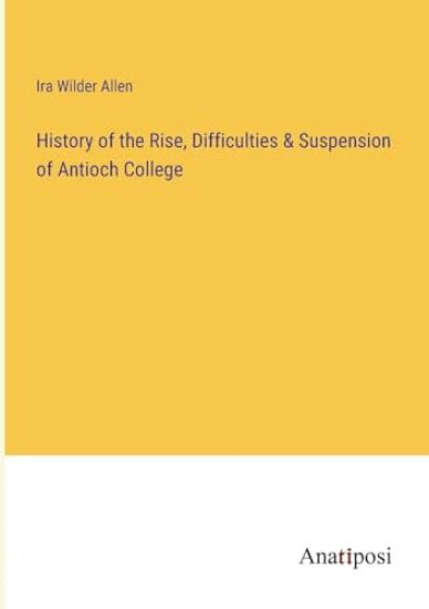 History of the Rise, Difficulties & Suspension of Antioch College