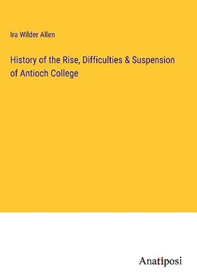 History of the Rise, Difficulties & Suspension of Antioch College