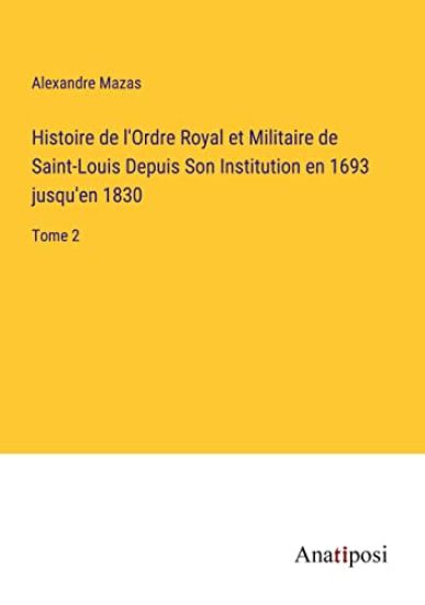 Histoire de l'Ordre Royal et Militaire de Saint-Louis Depuis Son Institution en 1693 jusqu'en 1830