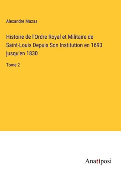 Histoire de l'Ordre Royal et Militaire de Saint-Louis Depuis Son Institution en 1693 jusqu'en 1830