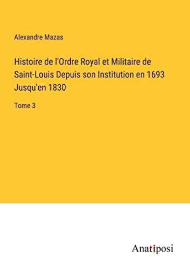 Histoire de l'Ordre Royal et Militaire de Saint-Louis Depuis son Institution en 1693 Jusqu'en 1830