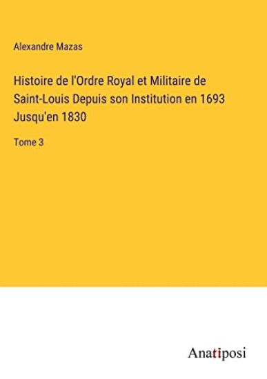 Histoire de l'Ordre Royal et Militaire de Saint-Louis Depuis son Institution en 1693 Jusqu'en 1830