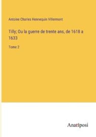 Tilly; Ou la guerre de trente ans, de 1618 a 1633