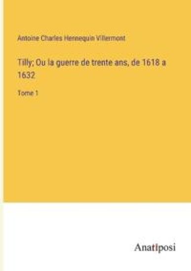 Tilly; Ou la guerre de trente ans, de 1618 a 1632