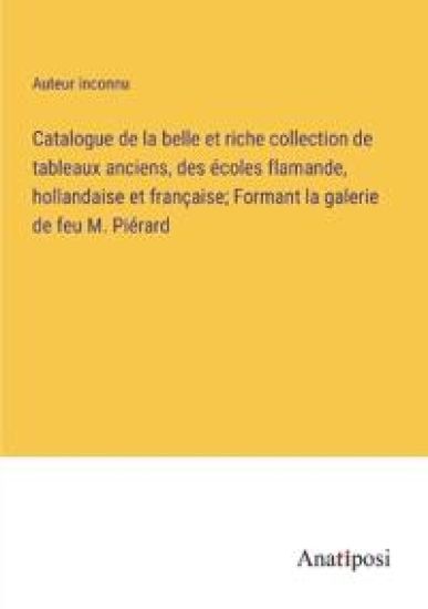 Catalogue de la belle et riche collection de tableaux anciens, des écoles flamande, hollandaise et française; Formant la galerie de feu M. Piérard