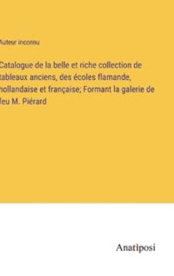 Catalogue de la belle et riche collection de tableaux anciens, des écoles flamande, hollandaise et française; Formant la galerie de feu M. Piérard