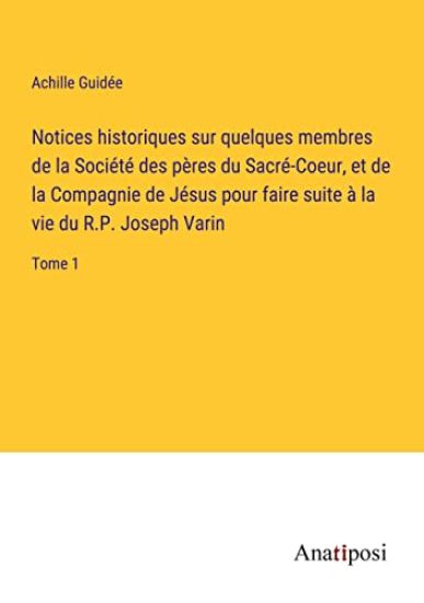 Notices historiques sur quelques membres de la Société des pères du Sacré-Coeur, et de la Compagnie de Jésus pour faire suite à la vie du R.P. Joseph Varin