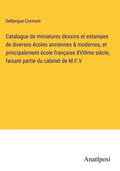 Catalogue de miniatures dessins et estampes de diverses écoles anciennes & modernes, et principalement école française XVIIIme siècle, faisant partie du cabinet de M.F.V