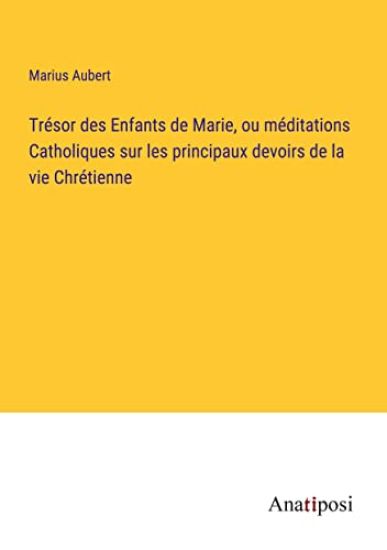 Trésor des Enfants de Marie, ou méditations Catholiques sur les principaux devoirs de la vie Chrétienne