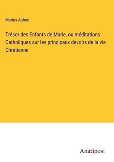 Trésor des Enfants de Marie, ou méditations Catholiques sur les principaux devoirs de la vie Chrétienne