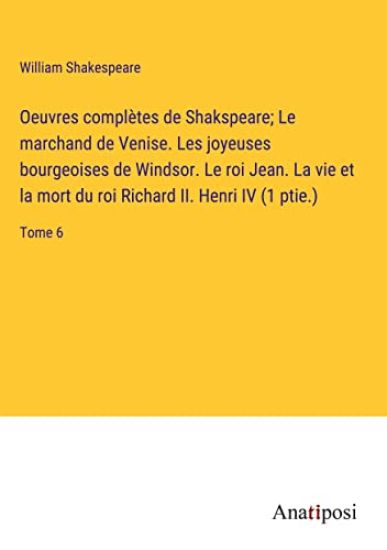 Oeuvres complètes de Shakspeare; Le marchand de Venise. Les joyeuses bourgeoises de Windsor. Le roi Jean. La vie et la mort du roi Richard II. Henri IV (1 ptie.)