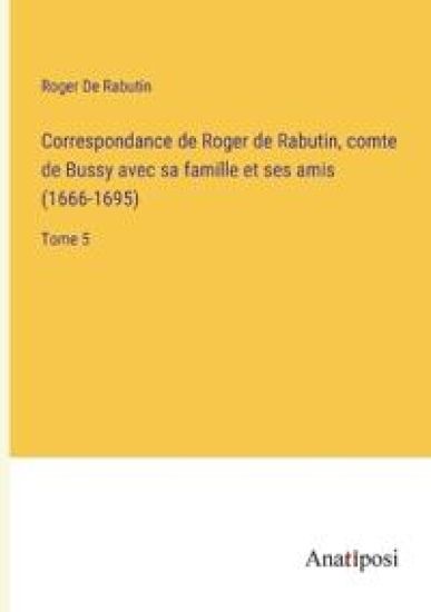 Correspondance de Roger de Rabutin, comte de Bussy avec sa famille et ses amis (1666-1695)