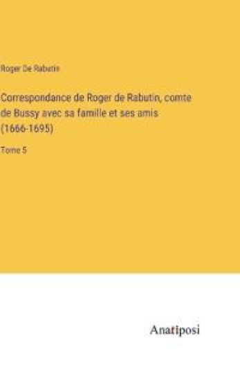 Correspondance de Roger de Rabutin, comte de Bussy avec sa famille et ses amis (1666-1695)