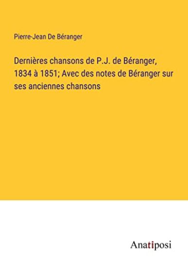 Dernières chansons de P.J. de Béranger, 1834 à 1851; Avec des notes de Béranger sur ses anciennes chansons