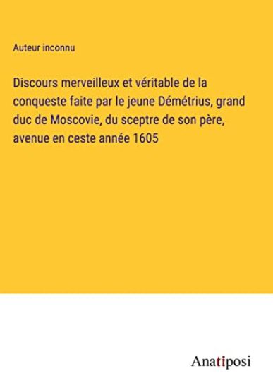 Discours merveilleux et véritable de la conqueste faite par le jeune Démétrius, grand duc de Moscovie, du sceptre de son père, avenue en ceste année 1605