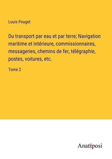 Du transport par eau et par terre; Navigation maritime et intérieure, commissionnaires, messageries, chemins de fer, télégraphie, postes, voitures, etc.