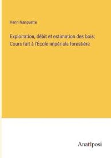 Exploitation, débit et estimation des bois; Cours fait à l'École impériale forestière