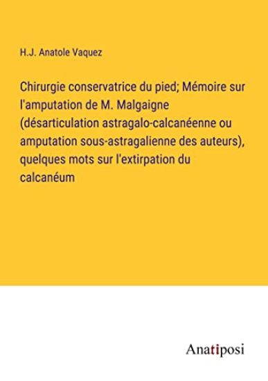 Chirurgie conservatrice du pied; Mémoire sur l'amputation de M. Malgaigne (désarticulation astragalo-calcanéenne ou amputation sous-astragalienne des auteurs), quelques mots sur l'extirpation du calcanéum