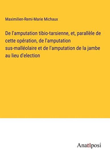 De l'amputation tibio-tarsienne, et, parallèle de cette opération, de l'amputation sus-malléolaire et de l'amputation de la jambe au lieu d'election