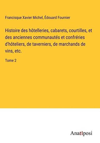 Histoire des hôtelleries, cabarets, courtilles, et des anciennes communautés et confréries d'hôteliers, de taverniers, de marchands de vins, etc.