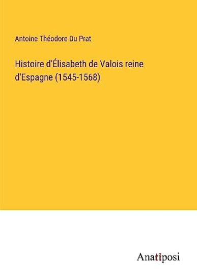 Histoire d'Élisabeth de Valois reine d'Espagne (1545-1568)