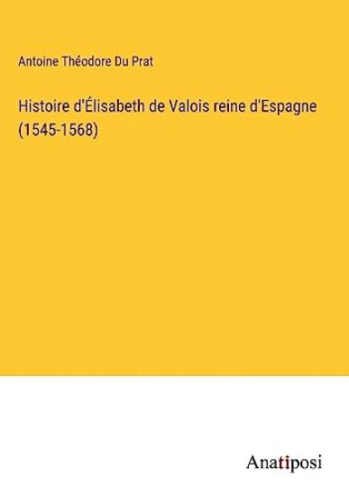 Histoire d'Élisabeth de Valois reine d'Espagne (1545-1568)