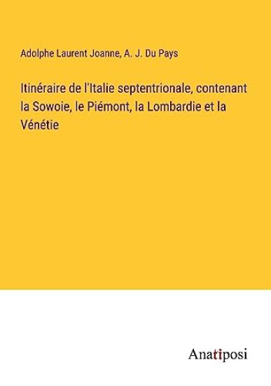 Itinéraire de l'Italie septentrionale, contenant la Sowoie, le Piémont, la Lombardie et la Vénétie