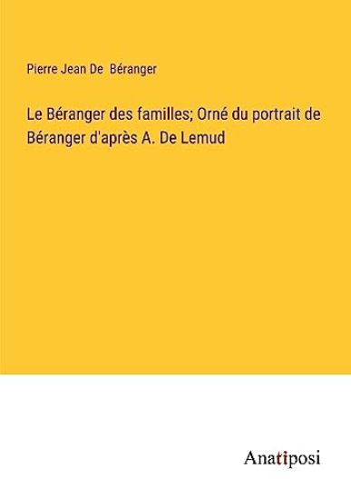 Le Béranger des familles; Orné du portrait de Béranger d'après A. De Lemud