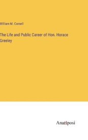 The Life and Public Career of Hon. Horace Greeley