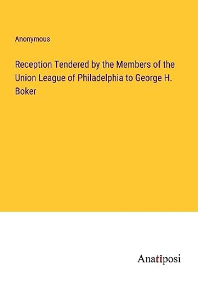 Reception Tendered by the Members of the Union League of Philadelphia to George H. Boker
