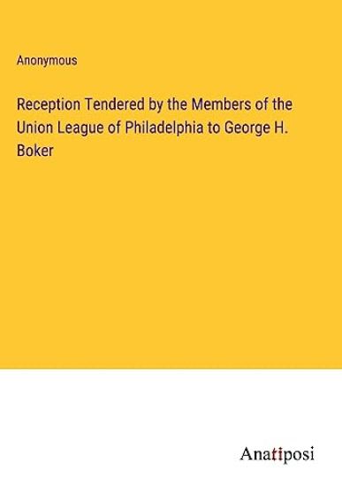 Reception Tendered by the Members of the Union League of Philadelphia to George H. Boker