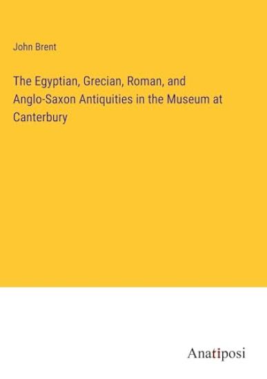 The Egyptian, Grecian, Roman, and Anglo-Saxon Antiquities in the Museum at Canterbury