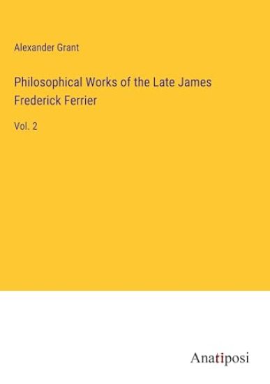 Philosophical Works of the Late James Frederick Ferrier
