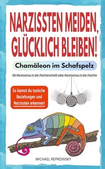 Narzissten meiden, glücklich bleiben! Chamäleon im Schafspelz.: Ob Narzissmus in der Partnerschaft oder Narzissmus in der Familie - So kannst du toxis