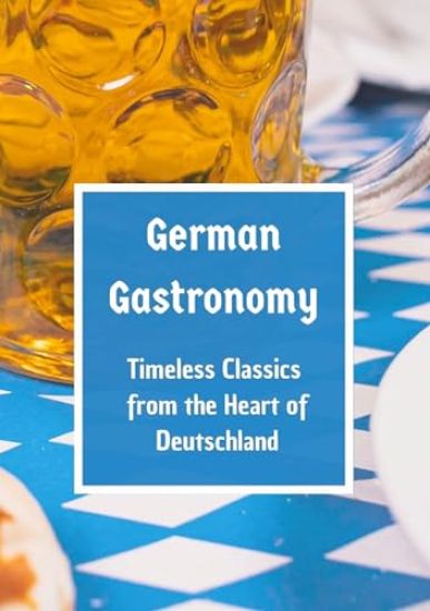 German Gastronomy: Timeless Classics from the Heart of Deutschland: A culinary journey through Germany