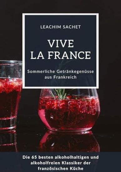 Vive la France: Sommerliche Getränkegenüsse aus Frankreich: Die 65 besten alkoholhaltigen und alkoholfreien Klassiker der französischen Küche