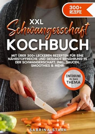 XXL Schwangerschaft Kochbuch: Mit über 300+ leckeren Rezepte für eine nährstoffreiche und gesunde Ernährung in der Schwangerschaft. Inkl. Saucen, Sm