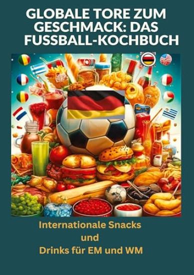 Globale Tore zum Geschmack: Das Fußball-Kochbuch: Fußballfest der Aromen: Internationale Snacks & Getränke für EM und WM - Ein kulinarisches Reise