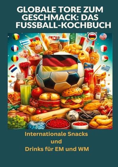 Globale Tore zum Geschmack: Das Fußball-Kochbuch:  Fußballfest der Aromen: Internationale Snacks & Getränke für EM und WM - Ein kulinarisches Reisebuch