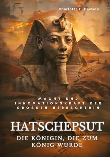 Hatschepsut: Die Königin, die zum König wurde: Macht und Innovationskraft der grossen Herrscherin