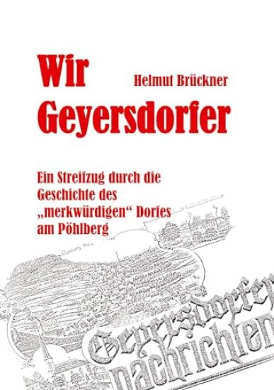 Wir Geyersdorfer: Ein Streifzug durch die Geschichte des "merkwürdigen" Dorfes am erzgebirgischen Pöhlberg