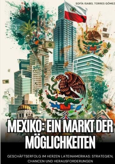 Mexiko: Ein Markt der Möglichkeiten: Geschäftserfolg im Herzen Lateinamerikas: Strategien, Chancen und Herausforderungen