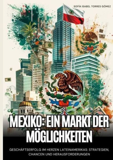 Mexiko: Ein Markt der Möglichkeiten: Geschäftserfolg im Herzen Lateinamerikas: Strategien, Chancen und Herausforderungen
