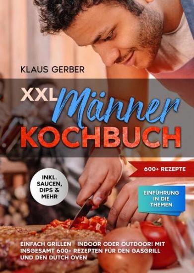 XXL Männer Kochbuch: Einfach grillen - Indoor oder Outdoor! Mit insgesamt 600+ Rezepten für den Gasgrill und den Dutch Oven