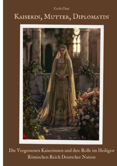 Kaiserin, Mutter, Diplomatin: Die vergessenen Kaiserinnen und ihre Rolle im Heiligen Römischen Reich Deutscher Nation