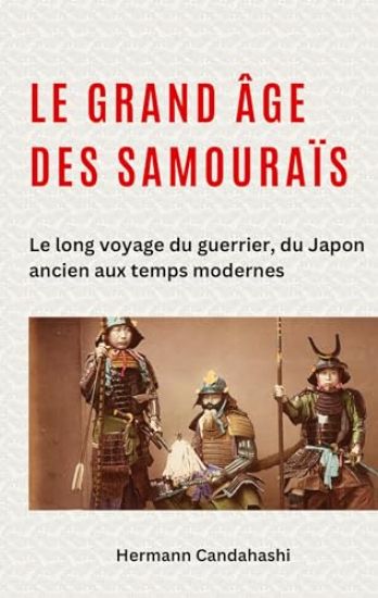 Le grand âge des samouraïs: Le long voyage du guerrier, du Japon ancien aux temps modernes