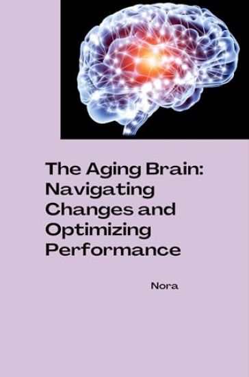 The Aging Brain: Navigating Changes and Optimizing Performance